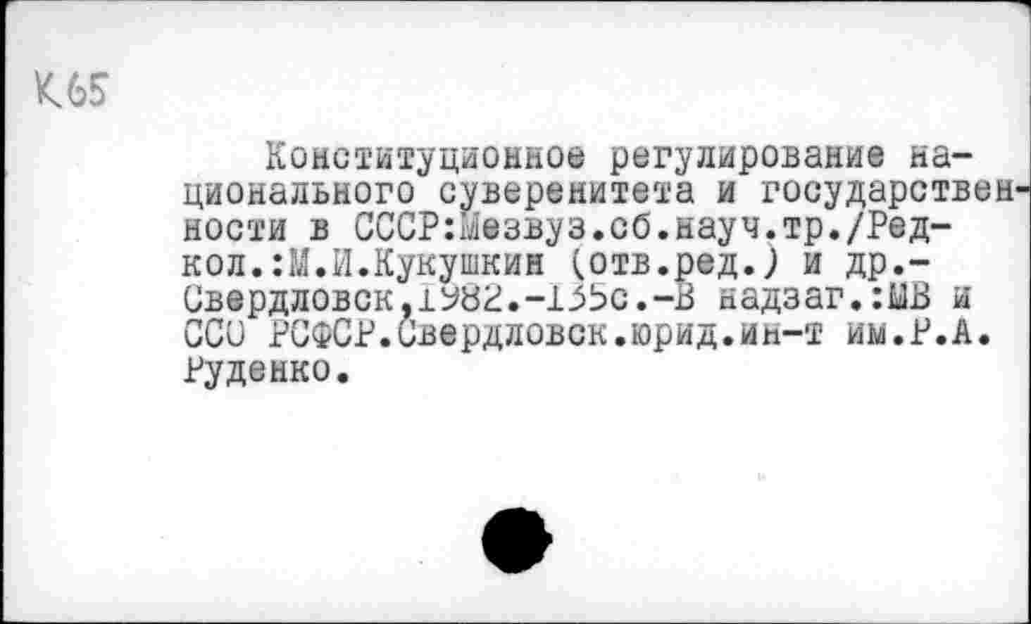 ﻿Конституционное регулирование национального суверенитета и государствен ности в СССР:1дезвуз.сб.науч.тр./Редкой. :М.И.Кукушкин (отв.ред.; и др.-Свердловск.1У8Р.-155с.-В надзаг.:МВ и ССС РСФСР.Свердловск.юрид.ин-т иы.Р.А. Руденко.